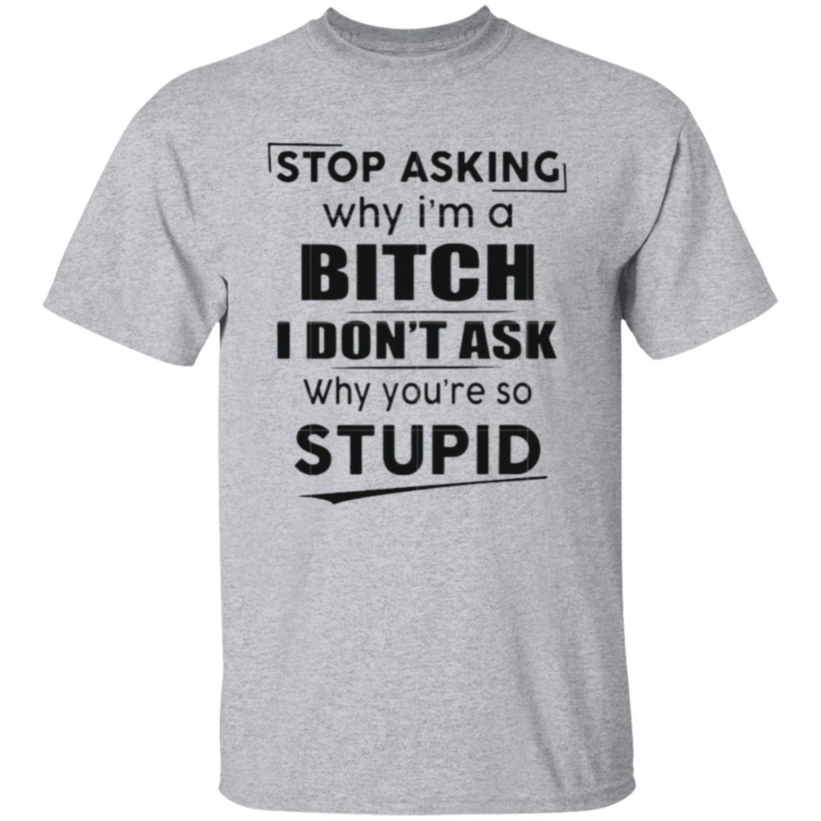 Stop asking why I'm a bitch |5.3 oz. T-Shirt