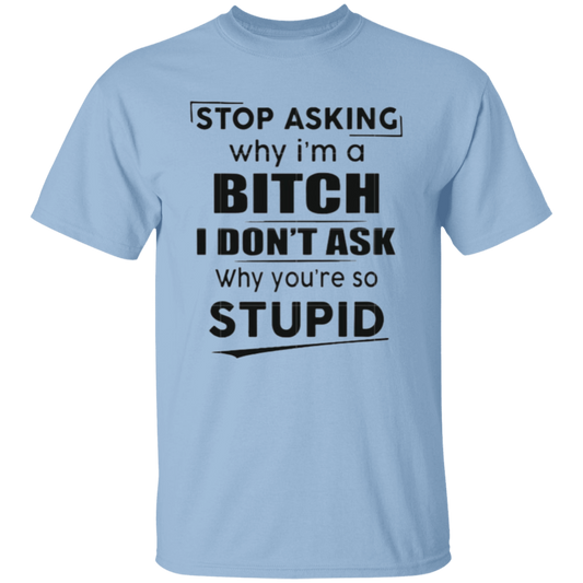 Stop asking why I'm a bitch |5.3 oz. T-Shirt